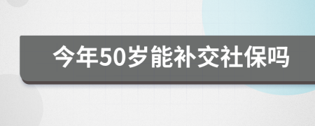 今年50歲能補交社保嗎