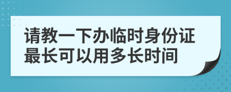 請(qǐng)教一下辦臨時(shí)身份證最長(zhǎng)可以用多長(zhǎng)時(shí)間