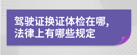 駕駛證換證體檢在哪,法律上有哪些規(guī)定
