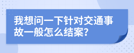 我想問(wèn)一下針對(duì)交通事故一般怎么結(jié)案？