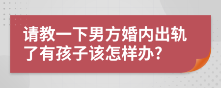 請教一下男方婚內(nèi)出軌了有孩子該怎樣辦?