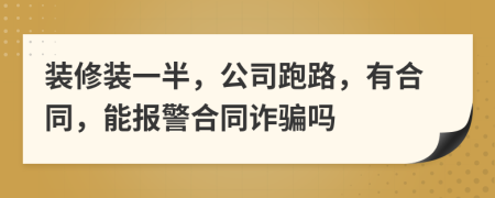 裝修裝一半，公司跑路，有合同，能報警合同詐騙嗎