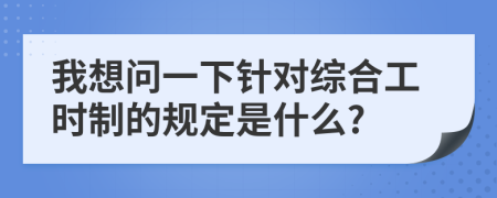 我想問一下針對(duì)綜合工時(shí)制的規(guī)定是什么?