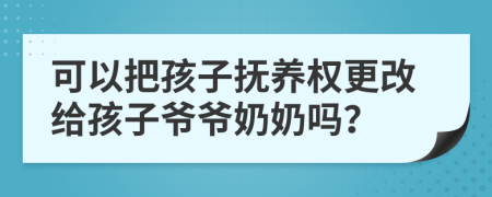 可以把孩子撫養(yǎng)權(quán)更改給孩子爺爺奶奶嗎？