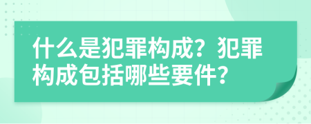 什么是犯罪構(gòu)成？犯罪構(gòu)成包括哪些要件？