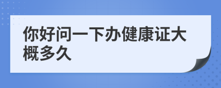你好問一下辦健康證大概多久