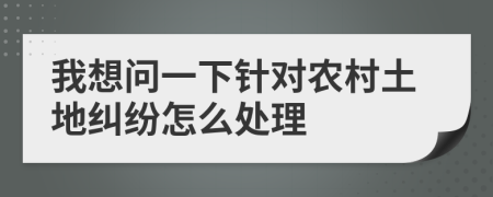 我想問一下針對農(nóng)村土地糾紛怎么處理