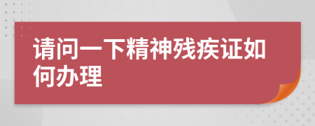 請(qǐng)問(wèn)一下精神殘疾證如何辦理