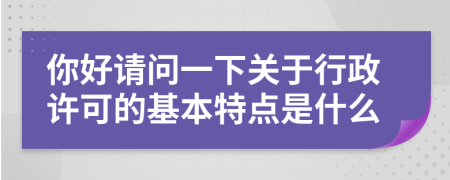 你好請問一下關(guān)于行政許可的基本特點是什么