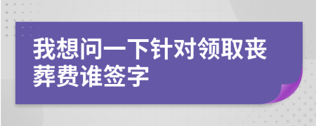 我想問一下針對領(lǐng)取喪葬費誰簽字