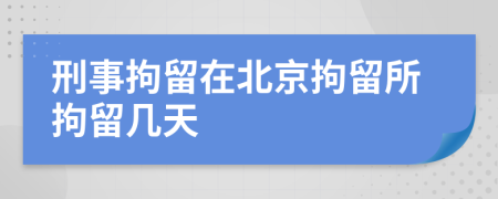 刑事拘留在北京拘留所拘留幾天