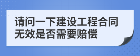 請(qǐng)問一下建設(shè)工程合同無效是否需要賠償