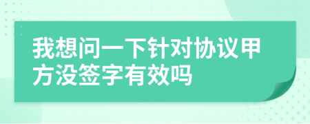 我想問一下針對協(xié)議甲方?jīng)]簽字有效嗎