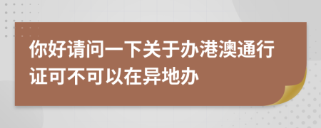 你好請(qǐng)問一下關(guān)于辦港澳通行證可不可以在異地辦