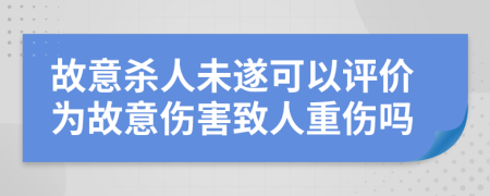 故意殺人未遂可以評(píng)價(jià)為故意傷害致人重傷嗎