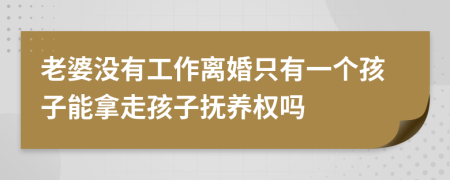 老婆沒有工作離婚只有一個孩子能拿走孩子撫養(yǎng)權嗎