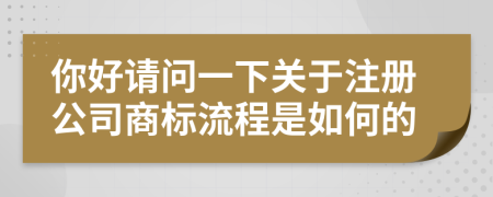 你好請(qǐng)問(wèn)一下關(guān)于注冊(cè)公司商標(biāo)流程是如何的