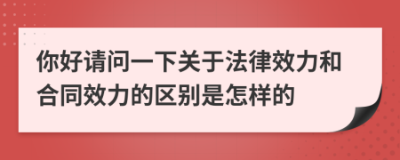 你好請(qǐng)問(wèn)一下關(guān)于法律效力和合同效力的區(qū)別是怎樣的