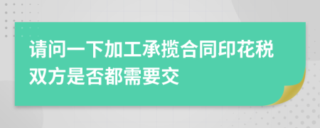 請問一下加工承攬合同印花稅雙方是否都需要交