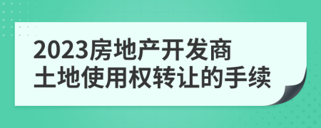 2023房地產(chǎn)開(kāi)發(fā)商土地使用權(quán)轉(zhuǎn)讓的手續(xù)