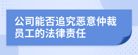 公司能否追究惡意仲裁員工的法律責(zé)任