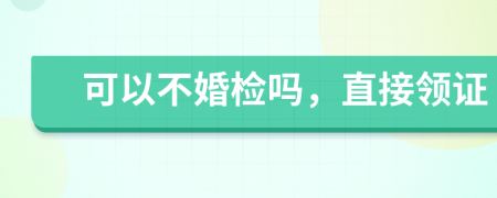 可以不婚檢嗎，直接領(lǐng)證