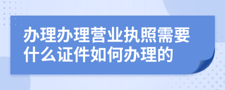 辦理辦理營業(yè)執(zhí)照需要什么證件如何辦理的
