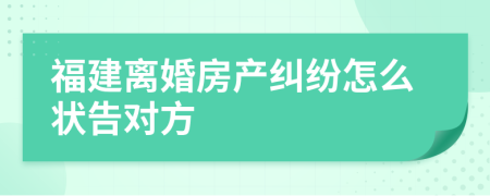 福建離婚房產(chǎn)糾紛怎么狀告對方