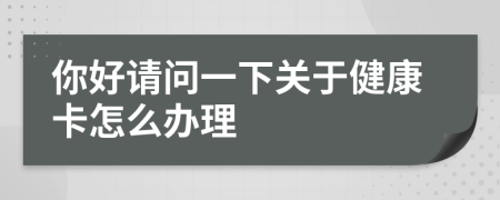 你好請問一下關(guān)于健康卡怎么辦理
