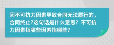 因不可抗力因素導(dǎo)致合同無法履行的，合同終止?這句話是什么意思？不可抗力因素指哪些因素指哪些？