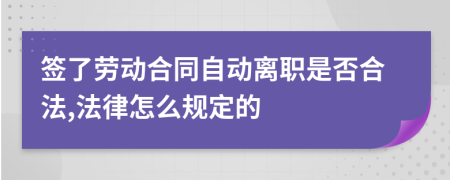 簽了勞動合同自動離職是否合法,法律怎么規(guī)定的