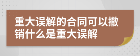 重大誤解的合同可以撤銷什么是重大誤解