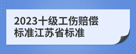 2023十級(jí)工傷賠償標(biāo)準(zhǔn)江蘇省標(biāo)準(zhǔn)