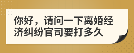 你好，請(qǐng)問一下離婚經(jīng)濟(jì)糾紛官司要打多久