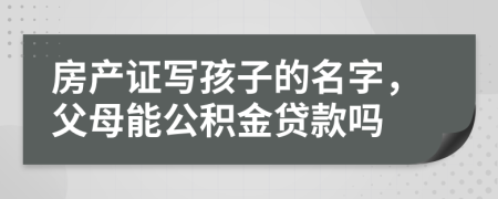 房產(chǎn)證寫孩子的名字，父母能公積金貸款嗎