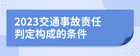 2023交通事故責(zé)任判定構(gòu)成的條件