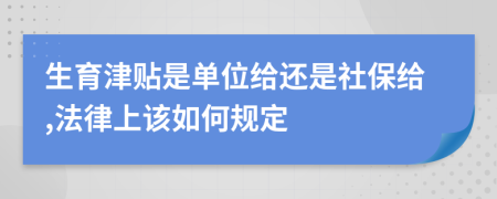 生育津貼是單位給還是社保給,法律上該如何規(guī)定