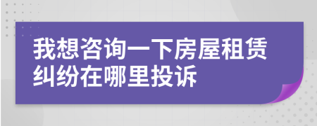 我想咨詢一下房屋租賃糾紛在哪里投訴