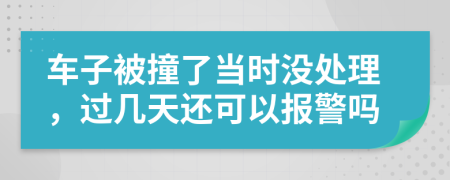 車子被撞了當(dāng)時(shí)沒處理，過幾天還可以報(bào)警嗎