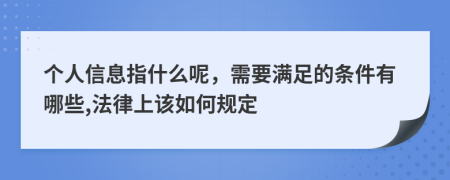 個(gè)人信息指什么呢，需要滿足的條件有哪些,法律上該如何規(guī)定