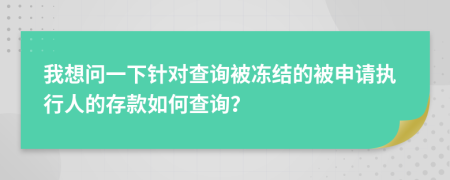 我想問一下針對查詢被凍結(jié)的被申請執(zhí)行人的存款如何查詢？