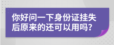 你好問一下身份證掛失后原來的還可以用嗎？