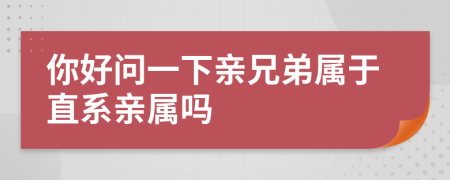 你好問(wèn)一下親兄弟屬于直系親屬嗎