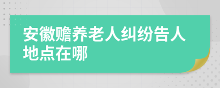 安徽贍養(yǎng)老人糾紛告人地點(diǎn)在哪