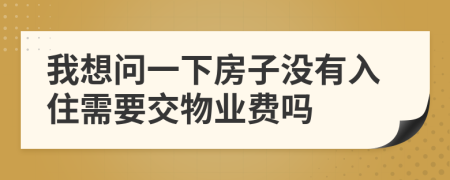 我想問(wèn)一下房子沒(méi)有入住需要交物業(yè)費(fèi)嗎