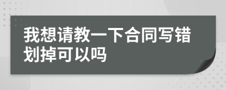 我想請(qǐng)教一下合同寫(xiě)錯(cuò)劃掉可以嗎