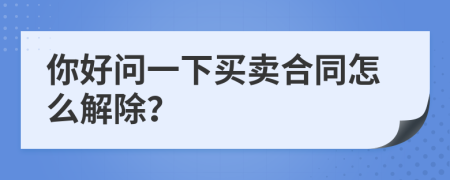 你好問(wèn)一下買賣合同怎么解除？