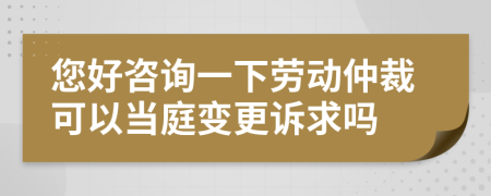您好咨詢一下勞動仲裁可以當(dāng)庭變更訴求嗎
