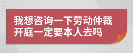 我想咨詢一下勞動仲裁開庭一定要本人去嗎