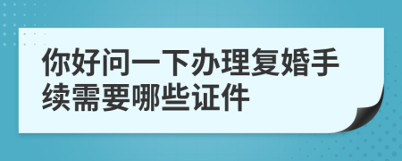 你好問一下辦理復(fù)婚手續(xù)需要哪些證件